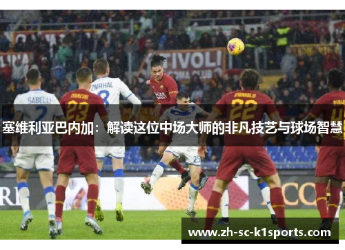 塞维利亚巴内加：解读这位中场大师的非凡技艺与球场智慧