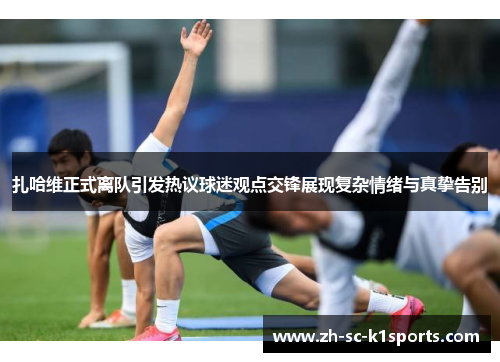 扎哈维正式离队引发热议球迷观点交锋展现复杂情绪与真挚告别