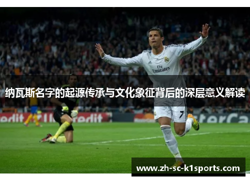 纳瓦斯名字的起源传承与文化象征背后的深层意义解读