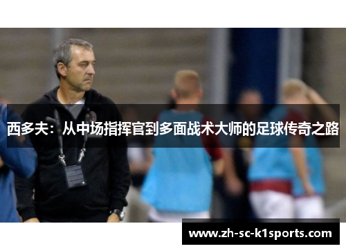 西多夫：从中场指挥官到多面战术大师的足球传奇之路