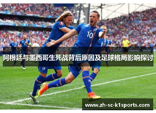 阿根廷与墨西哥生死战背后原因及足球格局影响探讨