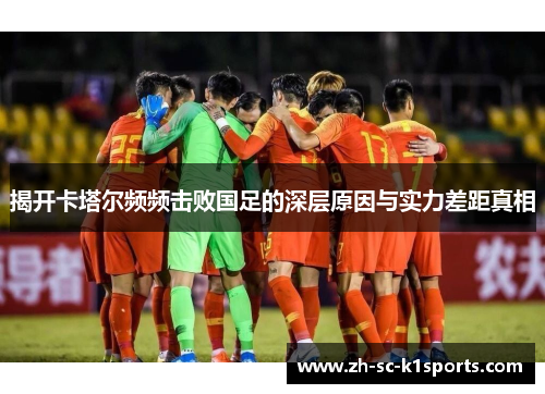 揭开卡塔尔频频击败国足的深层原因与实力差距真相