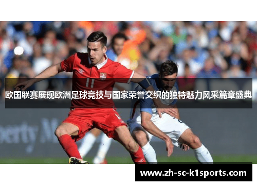 欧国联赛展现欧洲足球竞技与国家荣誉交织的独特魅力风采篇章盛典
