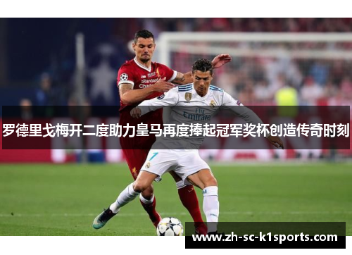 罗德里戈梅开二度助力皇马再度捧起冠军奖杯创造传奇时刻