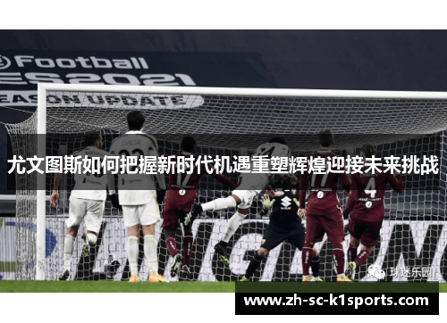尤文图斯如何把握新时代机遇重塑辉煌迎接未来挑战 尤文图斯如何把握新时代机遇重塑辉煌迎接未来挑战