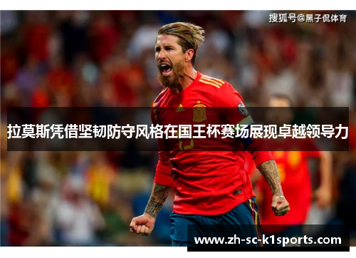 拉莫斯凭借坚韧防守风格在国王杯赛场展现卓越领导力 拉莫斯凭借坚韧防守风格在国王杯赛场展现卓越领导力