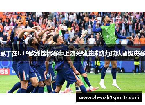 昆丁在U19欧洲锦标赛中上演关键进球助力球队晋级决赛 昆丁在U19欧洲锦标赛中上演关键进球助力球队晋级决赛