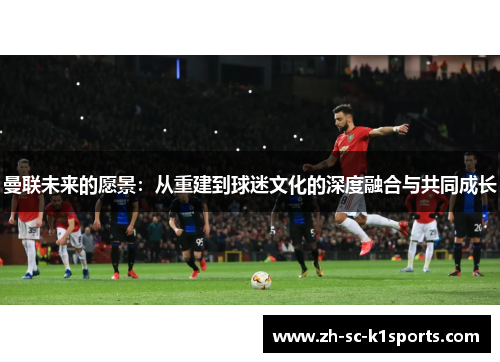 曼联未来的愿景：从重建到球迷文化的深度融合与共同成长