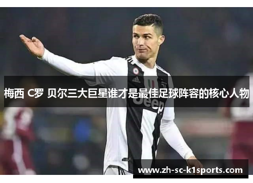 梅西 C罗 贝尔三大巨星谁才是最佳足球阵容的核心人物 梅西 C罗 贝尔三大巨星谁才是最佳足球阵容的核心人物