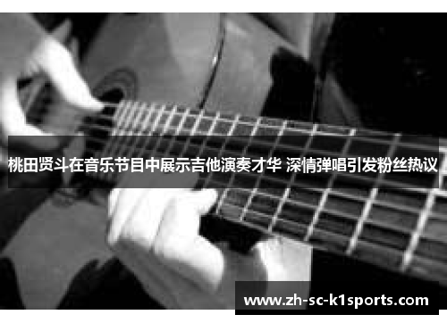 桃田贤斗在音乐节目中展示吉他演奏才华 深情弹唱引发粉丝热议 桃田贤斗在音乐节目中展示吉他演奏才华 深情弹唱引发粉丝热议