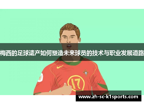 梅西的足球遗产如何塑造未来球员的技术与职业发展道路