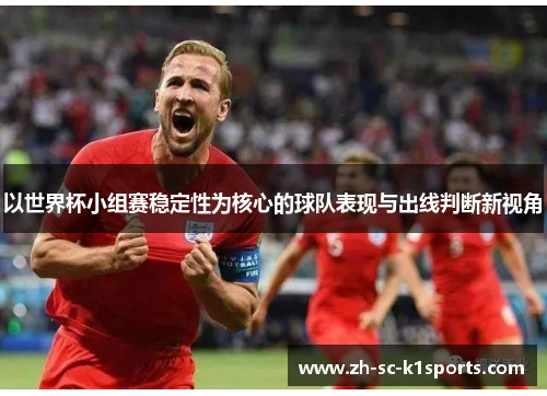 以世界杯小组赛稳定性为核心的球队表现与出线判断新视角 以世界杯小组赛稳定性为核心的球队表现与出线判断新视角