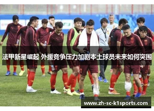 法甲新星崛起 外援竞争压力加剧本土球员未来如何突围