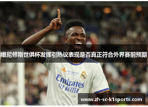 维尼修斯世俱杯发挥引热议表现是否真正符合外界赛前预期