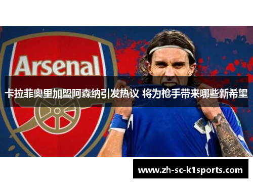 卡拉菲奥里加盟阿森纳引发热议 将为枪手带来哪些新希望