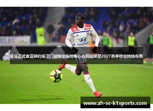 皇马正式官宣续约后卫门迪锁定后防核心合同延续至2027赛季稳定防线布局