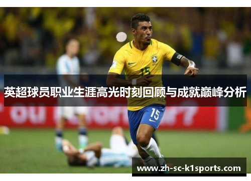 英超球员职业生涯高光时刻回顾与成就巅峰分析